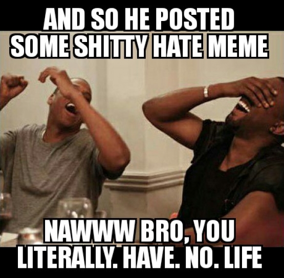 And so he Posted Some Shitty Hate Meme. Nawww Bro. You Literally. Have. No. Life